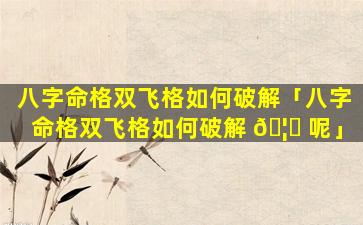 八字命格双飞格如何破解「八字命格双飞格如何破解 🦆 呢」